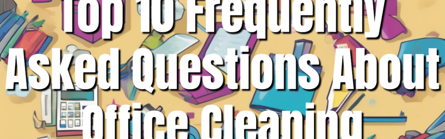 Top 10 Frequently Asked Questions About Office Cleaning