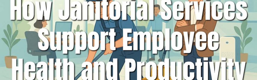 How Janitorial Services Support Employee Health and Productivity