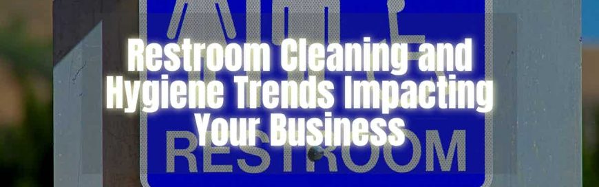 Restroom Cleaning and Hygiene Trends Impacting Your Business