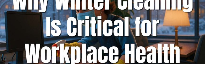 Why Winter Cleaning Is Critical for Workplace Health