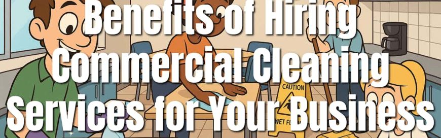 Benefits of Hiring Commercial Cleaning Services for Your Business
