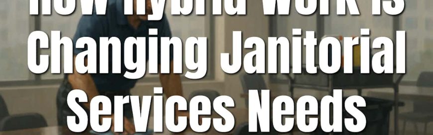 How Hybrid Work Is Changing Janitorial Services Needs