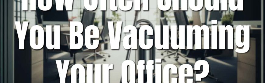How Often Should You Be Vacuuming Your Office?