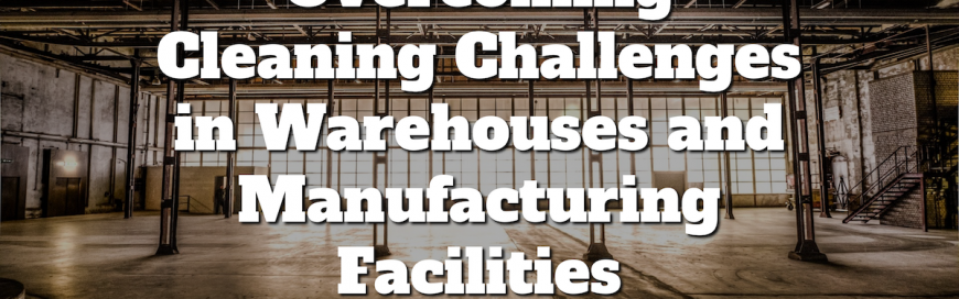 Overcoming Cleaning Challenges in Warehouses and Manufacturing Facilities