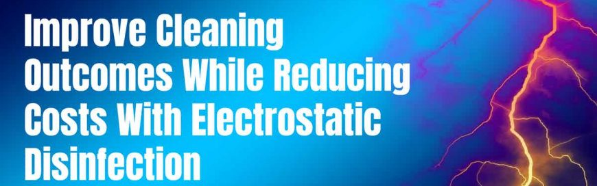Improve Cleaning Outcomes While Reducing Costs With Electrostatic Disinfection