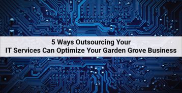 5 Ways Outsourcing Your IT Services Can Optimize Your Garden Grove Business