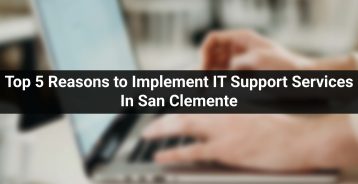 Top 5 Reasons to Implement IT Support Services In San Clemente