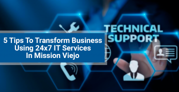 5 Tips To Transform Business Using 24x7 IT Services In Mission Viejo