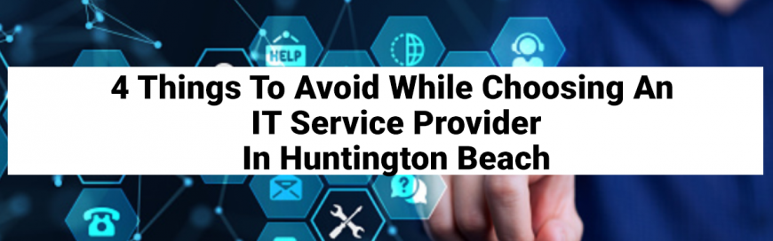 4 Things To Avoid While Choosing An IT Service Provider In Huntington Beach