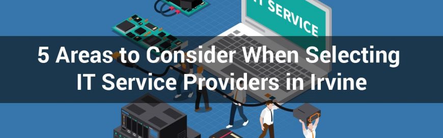 5 Areas to Consider When Selecting IT Service Providers in Irvine