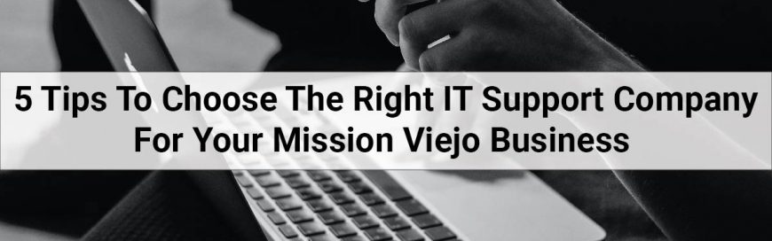 5 Tips To Choose The Right IT Support Company For Your Mission Viejo Business