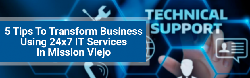 5 Tips To Transform Business Using 24×7 IT Services In Mission Viejo