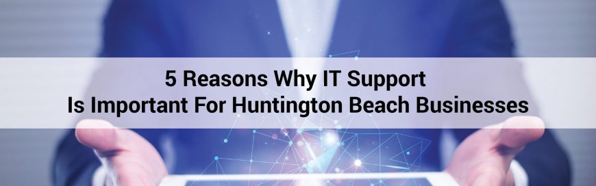 5 Reasons Why IT Support Is Important For Huntington Beach Businesses