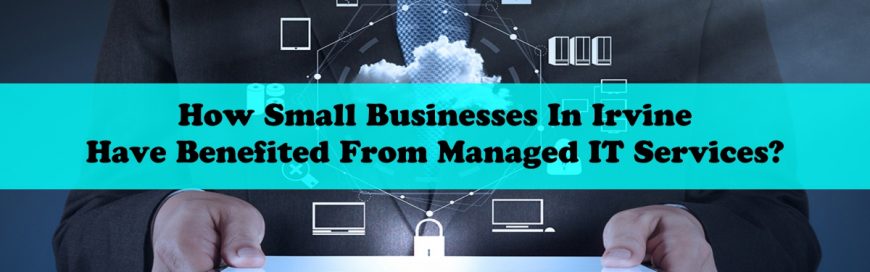 How Small Businesses In Irvine Have Benefited From Managed  IT Services?