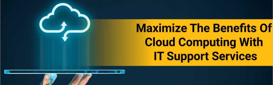 Maximize The Benefits Of Cloud Computing With IT Support Services