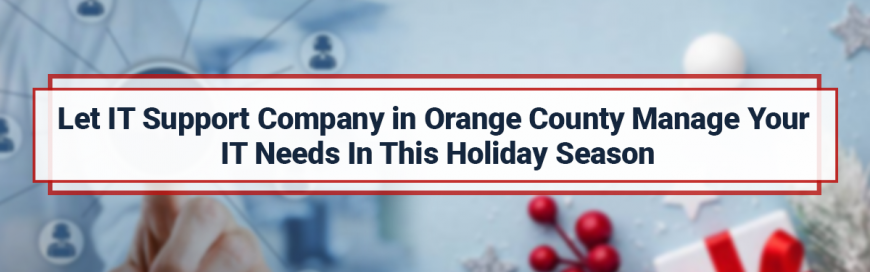 Let IT Support Company in Orange County Manage Your IT Needs In This Holiday Season