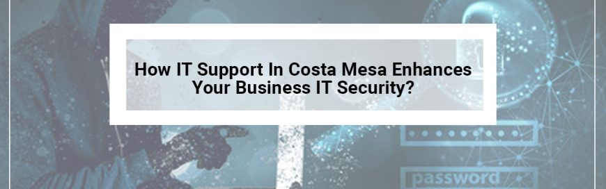 How IT Support In Costa Mesa Enhances Your Business IT Security?