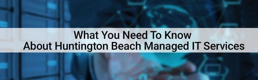 What You Need To Know About Huntington Beach Managed IT Services