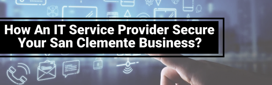 How An IT Service Provider Secure Your San Clemente Business?