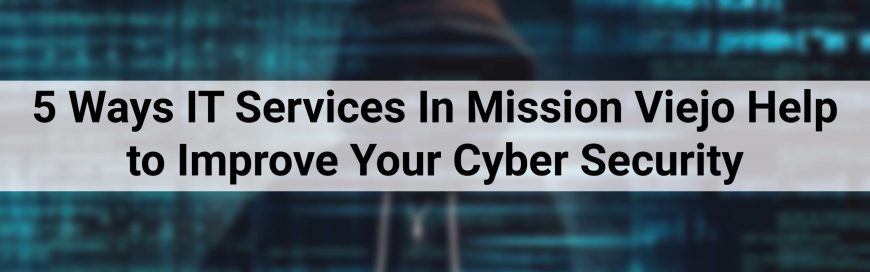 5 Ways IT Services In Mission Viejo Help to Improve Your Cyber Security