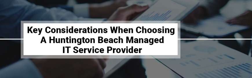 Key Considerations When Choosing A Huntington Beach Managed IT Service Provider