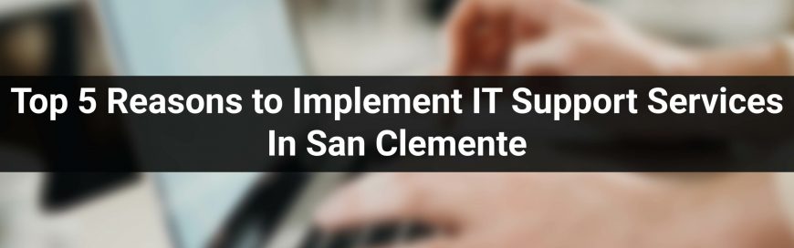 Top 5 Reasons to Implement IT Support Services In San Clemente