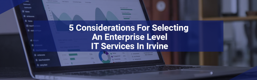 5 Considerations For Selecting An Enterprise Level IT Services In Irvine