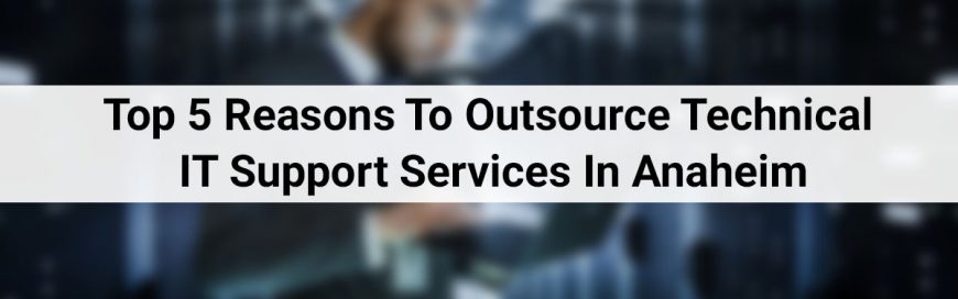 Top 5 Reasons to Outsource Technical IT Support Services In Anaheim