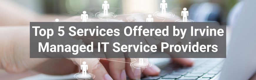 Top 5 Services Offered by Irvine Managed IT Service Providers