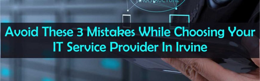 Avoid These 3 Mistakes While Choosing Your IT Service Provider In Irvine, California
