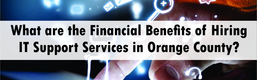 What are the Financial Benefits of Hiring IT Support Services in Orange County?