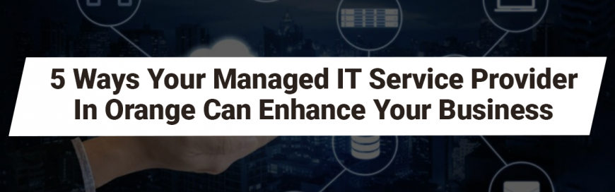 5 Ways Your Managed IT Service Provider In Orange Can Enhance Your Business