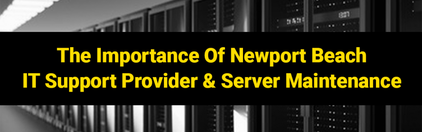 The Importance Of Newport Beach IT Support Provider & Server Maintenance