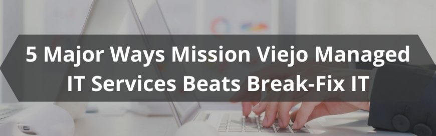 5 Major Ways Mission Viejo Managed IT Services Beats Break-Fix IT