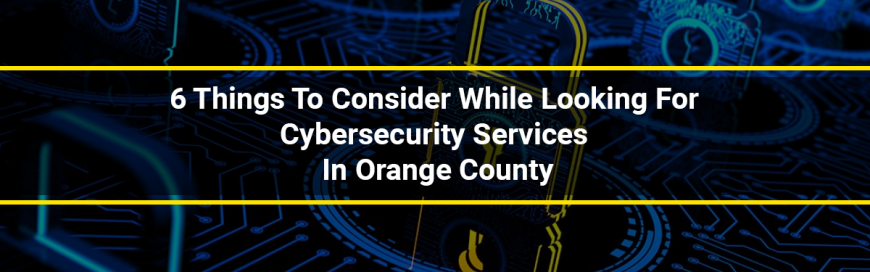6 Things To Consider While Looking For Cybersecurity Services In Orange County