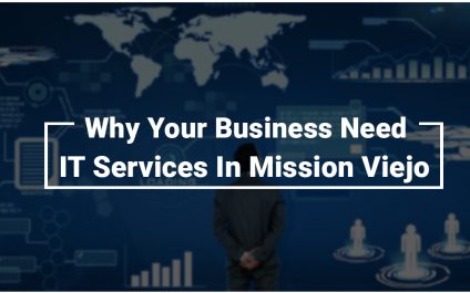 Why Your Business Need IT Services In Mission Viejo