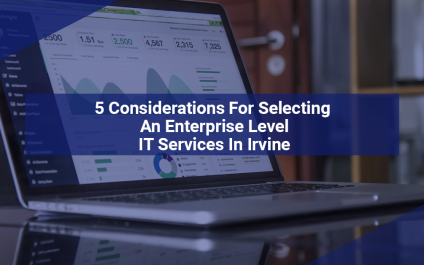 5 Considerations For Selecting An Enterprise Level IT Services In Irvine