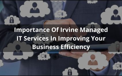 Importance Of Irvine Managed IT Services In Improving Your Business Efficiency