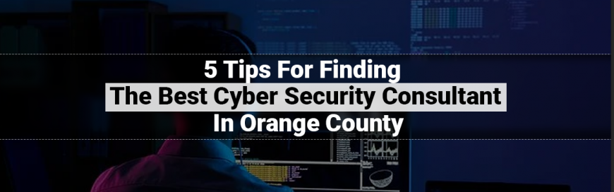 5 Tips For Finding The Best Cyber Security Consultant In Orange County