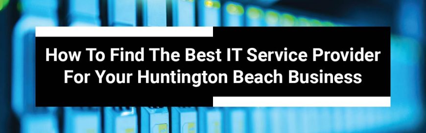 How To Find The Best IT Service Provider For Your Huntington Beach Business