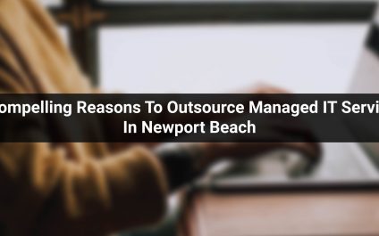 5 Compelling Reasons To Outsource Managed IT Services In Newport Beach