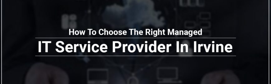 How To Choose The Right Managed IT Service Provider In Irvine