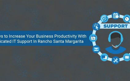 6 Ways to Increase Your Business Productivity With Dedicated IT Support In Rancho Santa Margarita