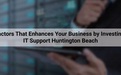 6 Factors That Enhances Your Business by Investing In IT Support Huntington Beach