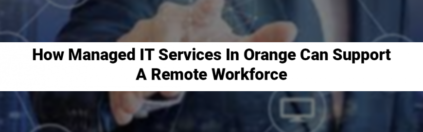 How Managed IT Services In Orange Can Support A Remote Workforce
