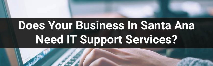 Does Your Business In Santa Ana Need IT Support Services?