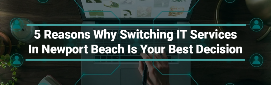 5 Reasons Why Switching To IT Services In Newport Beach Is Your Best Decision