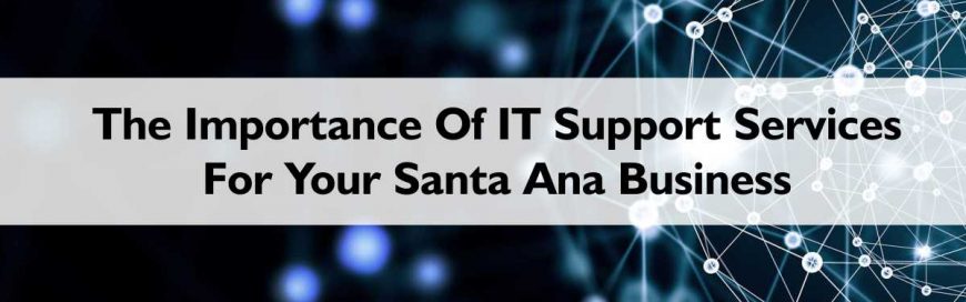 The Importance Of IT Support Services For Your Santa Ana Business