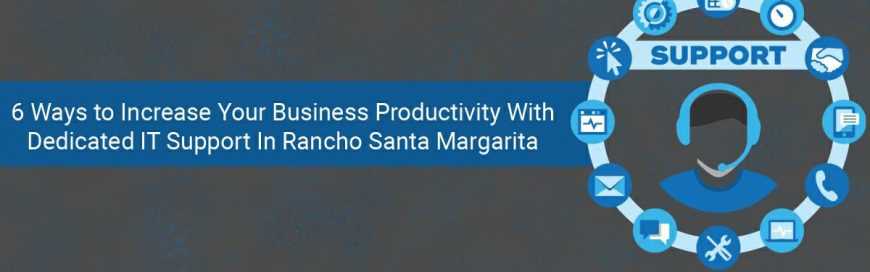 6 Ways to Increase Your Business Productivity With Dedicated IT Support In Rancho Santa Margarita