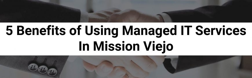 5 Benefits of Using Managed IT Services In Mission Viejo